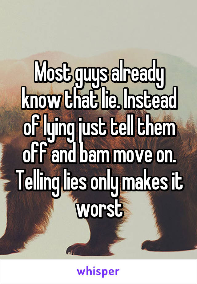 Most guys already know that lie. Instead of lying just tell them off and bam move on. Telling lies only makes it worst