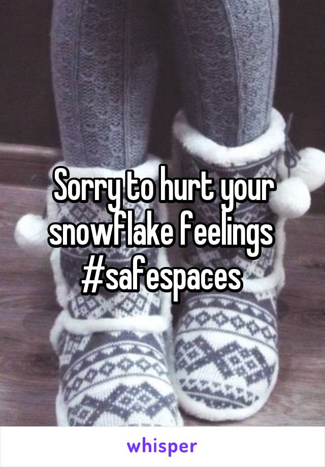 Sorry to hurt your snowflake feelings 
#safespaces 