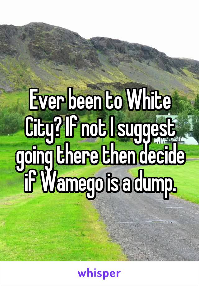 Ever been to White City? If not I suggest going there then decide if Wamego is a dump.