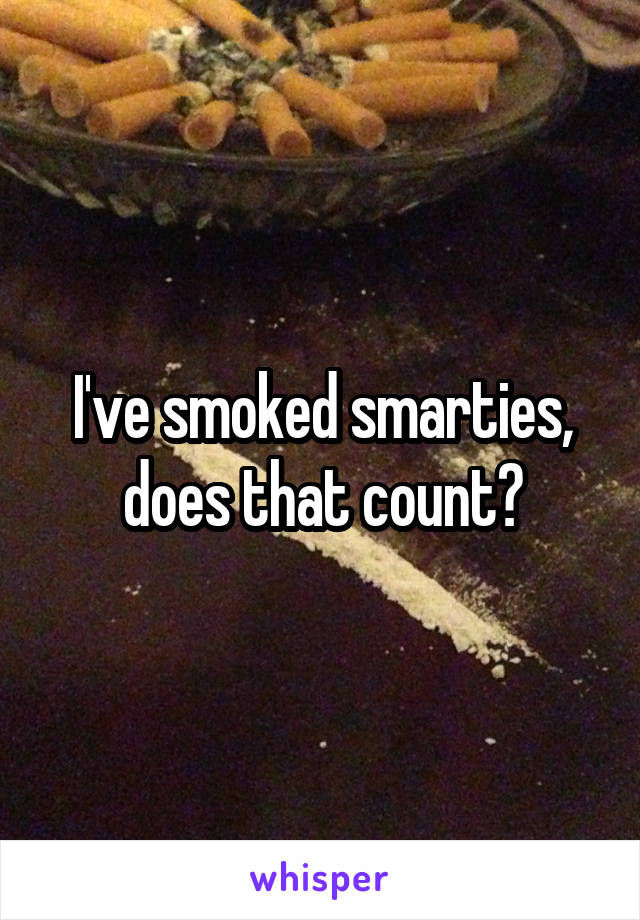 I've smoked smarties, does that count?