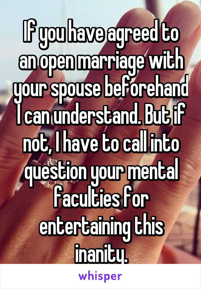 If you have agreed to an open marriage with your spouse beforehand I can understand. But if not, I have to call into question your mental faculties for entertaining this inanity.