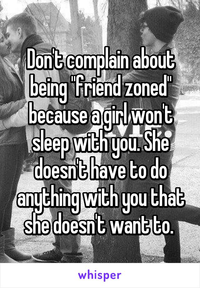 Don't complain about being "friend zoned" because a girl won't sleep with you. She doesn't have to do anything with you that she doesn't want to. 