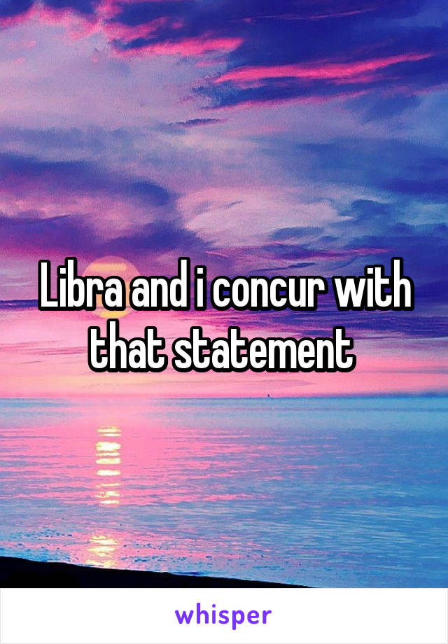 Libra and i concur with that statement 