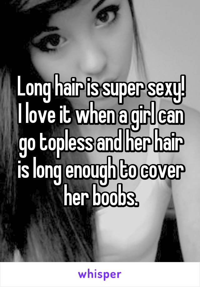 Long hair is super sexy!
I love it when a girl can go topless and her hair is long enough to cover her boobs.