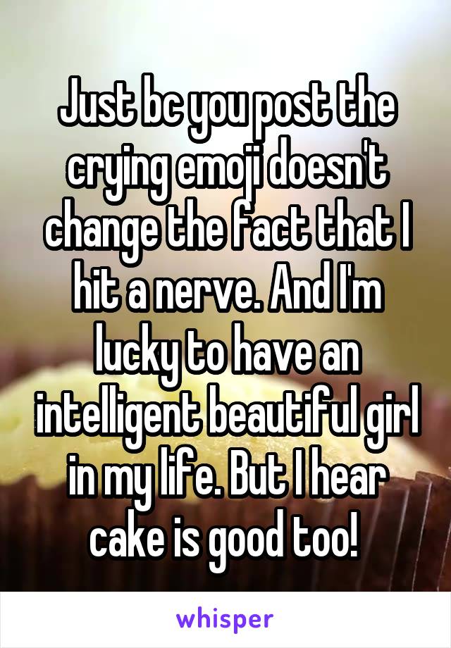 Just bc you post the crying emoji doesn't change the fact that I hit a nerve. And I'm lucky to have an intelligent beautiful girl in my life. But I hear cake is good too! 