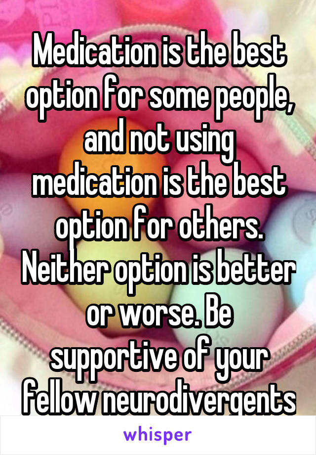 Medication is the best option for some people, and not using medication is the best option for others. Neither option is better or worse. Be supportive of your fellow neurodivergents