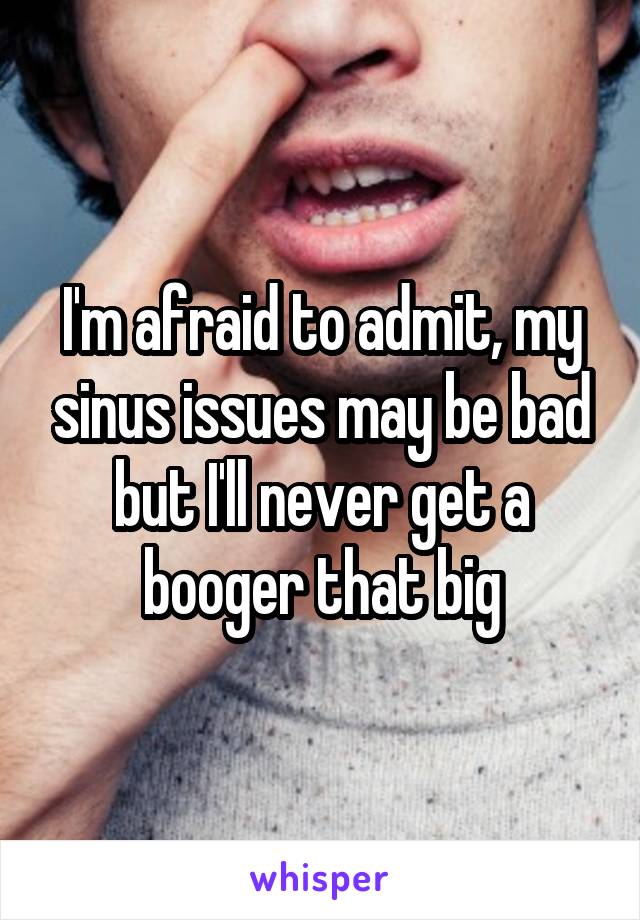 I'm afraid to admit, my sinus issues may be bad but I'll never get a booger that big