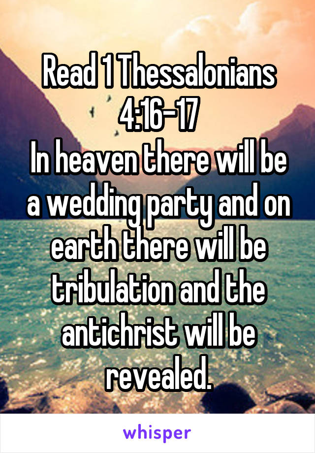 Read 1 Thessalonians 4:16-17
In heaven there will be a wedding party and on earth there will be tribulation and the antichrist will be revealed.