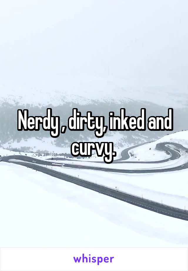 Nerdy , dirty, inked and curvy. 