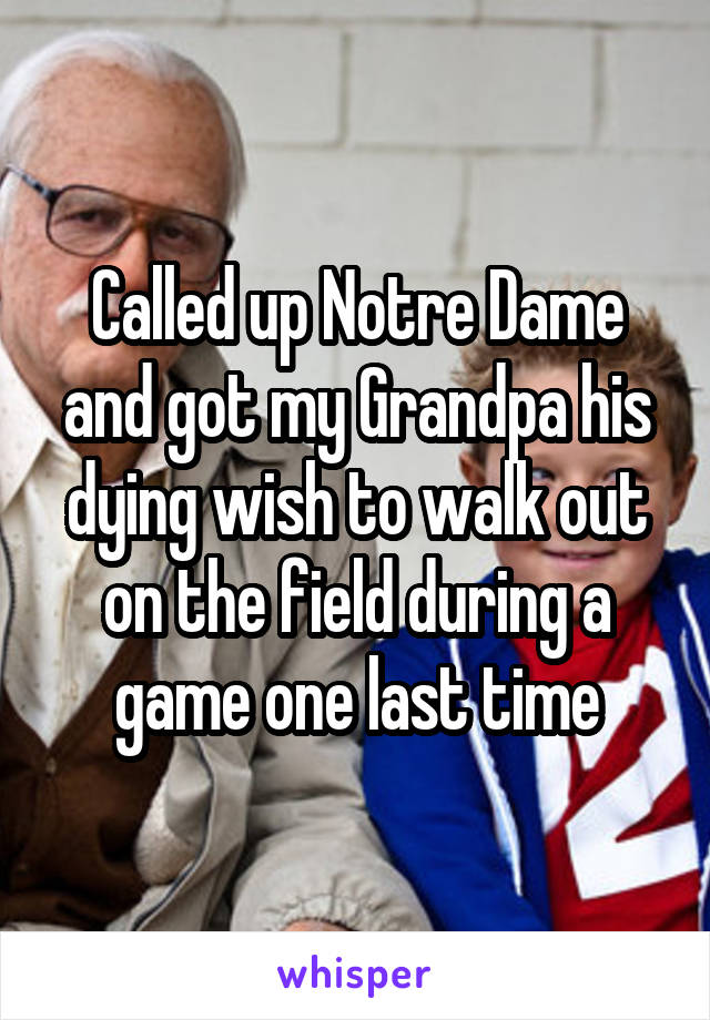 Called up Notre Dame and got my Grandpa his dying wish to walk out on the field during a game one last time