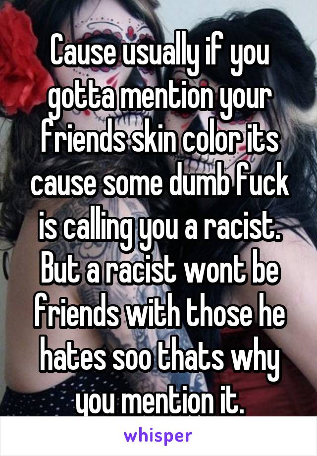 Cause usually if you gotta mention your friends skin color its cause some dumb fuck is calling you a racist. But a racist wont be friends with those he hates soo thats why you mention it.