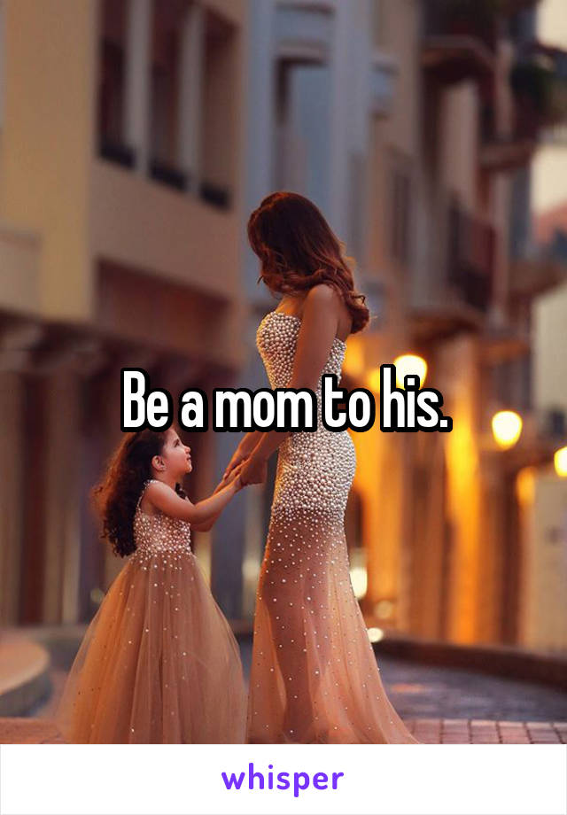 Be a mom to his.