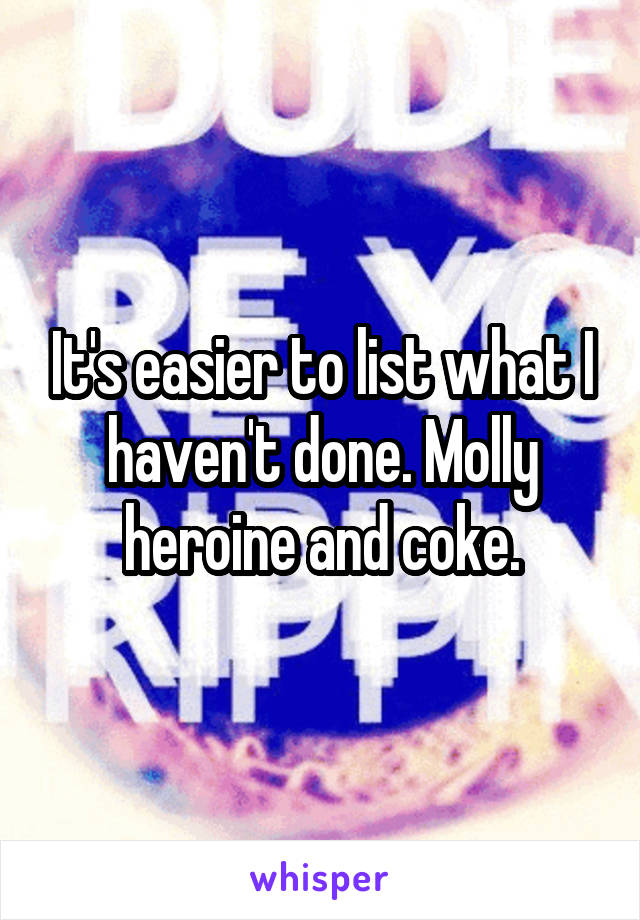 It's easier to list what I haven't done. Molly heroine and coke.