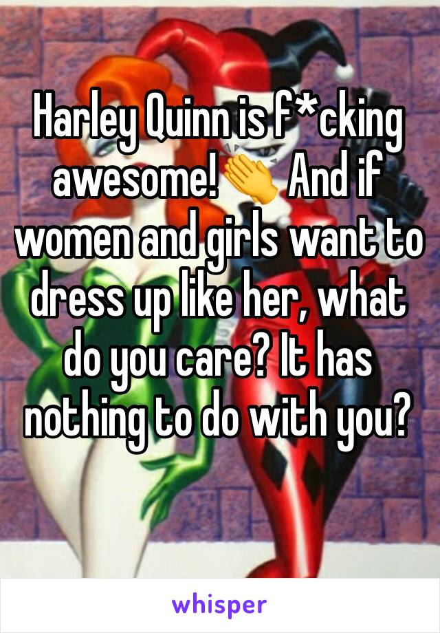 Harley Quinn is f*cking awesome!👏 And if women and girls want to dress up like her, what do you care? It has nothing to do with you?