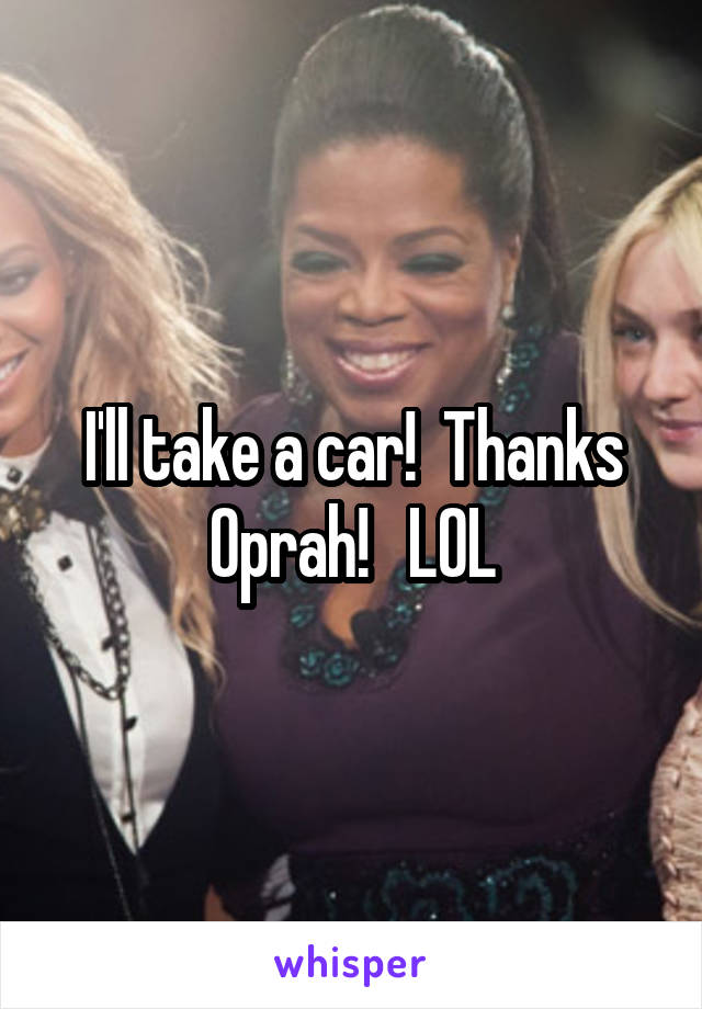 I'll take a car!  Thanks Oprah!   LOL