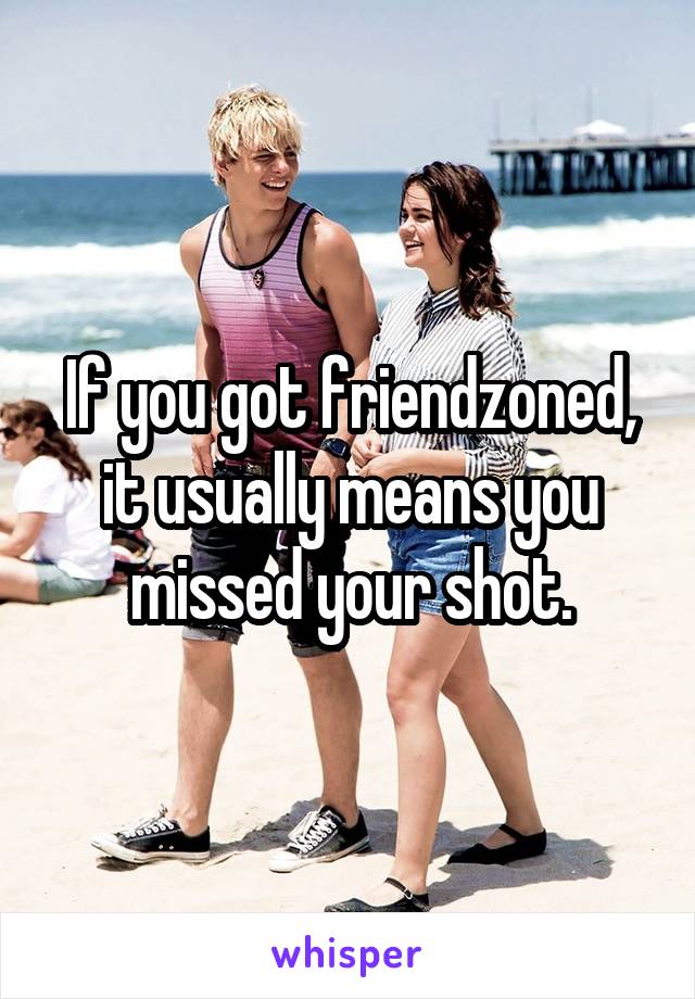 If you got friendzoned, it usually means you missed your shot.