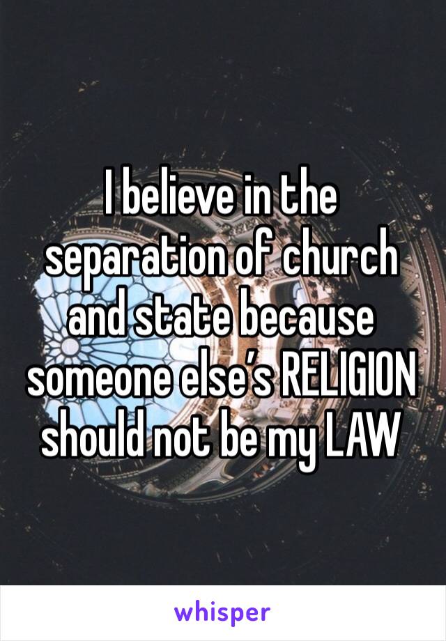 I believe in the separation of church and state because someone else’s RELIGION should not be my LAW