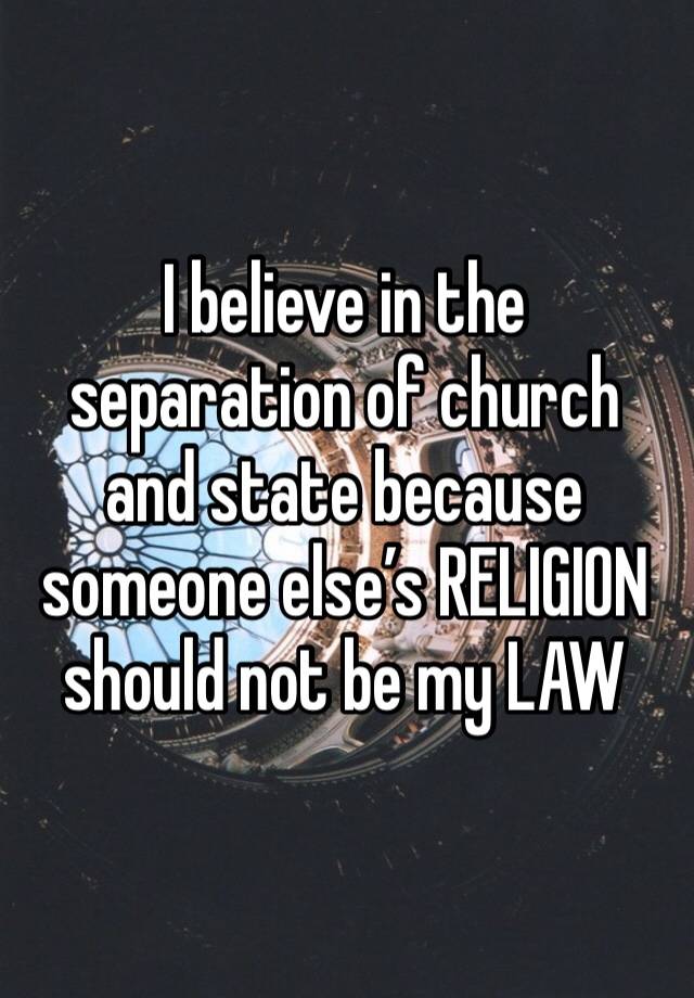 I believe in the separation of church and state because someone else’s RELIGION should not be my LAW