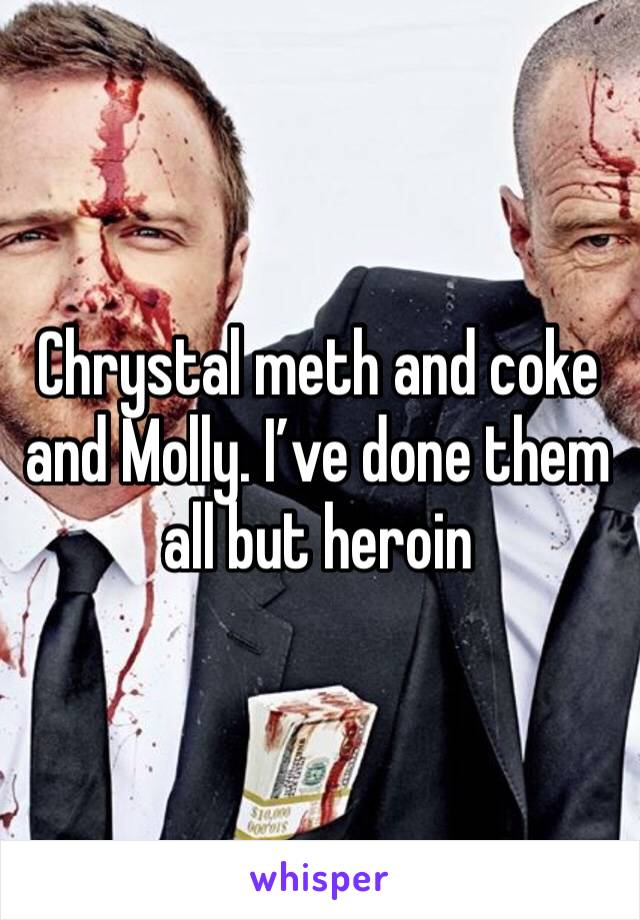 Chrystal meth and coke and Molly. I’ve done them all but heroin 