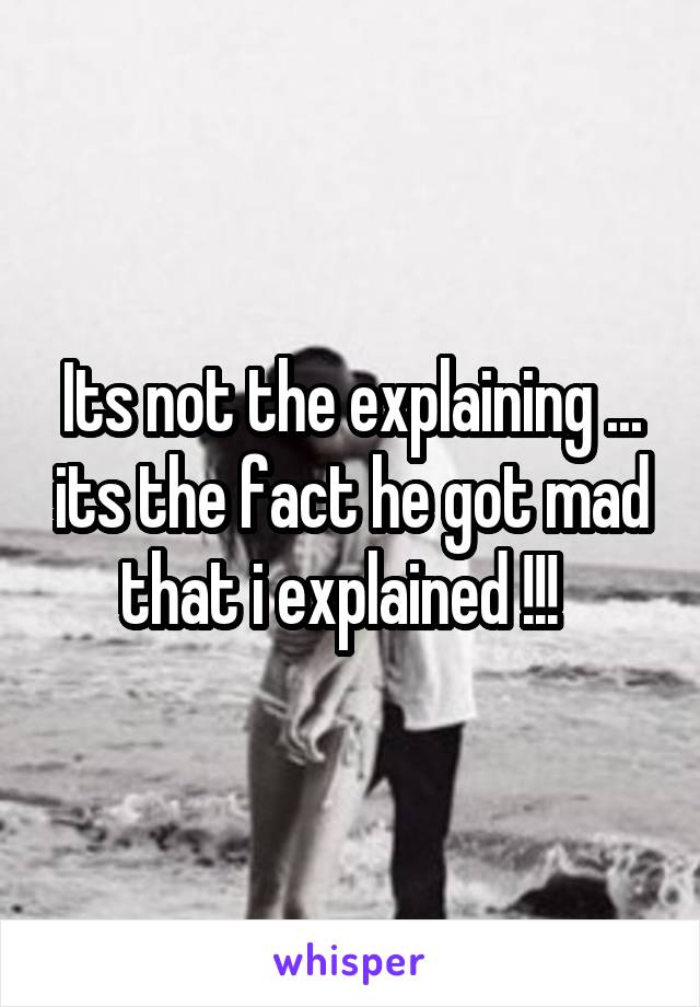 Its not the explaining ... its the fact he got mad that i explained !!!  