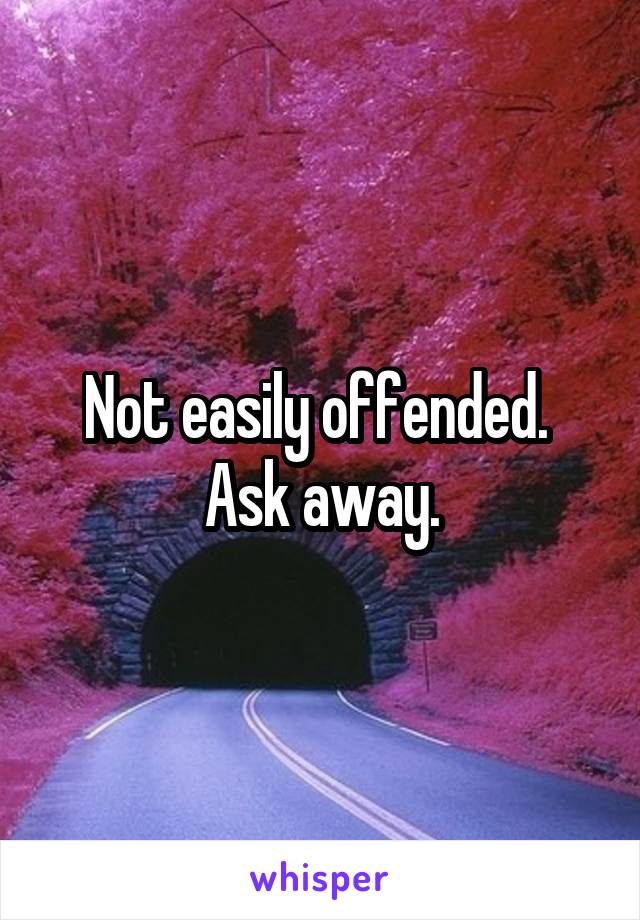 Not easily offended.  Ask away.