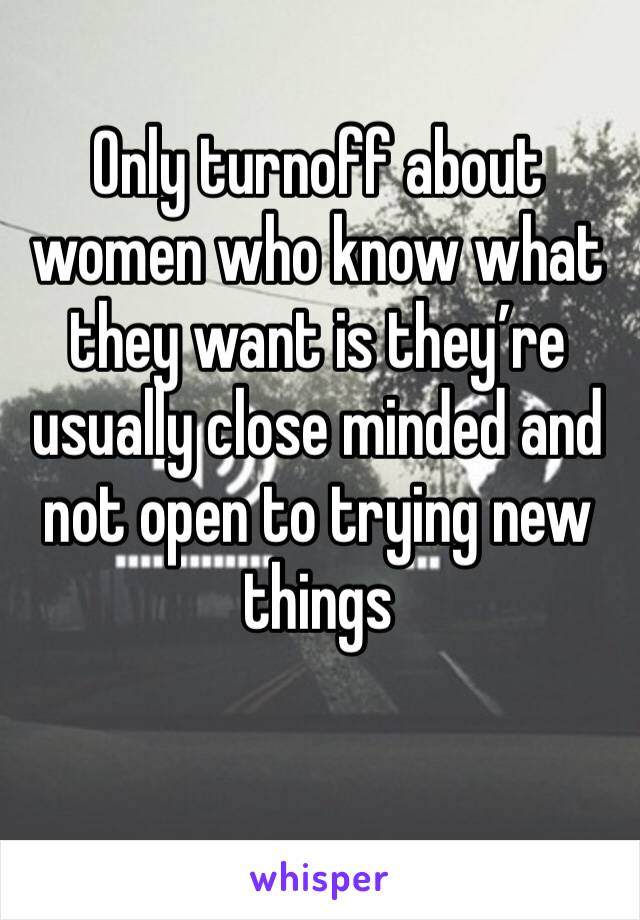 Only turnoff about women who know what they want is they’re usually close minded and not open to trying new things 