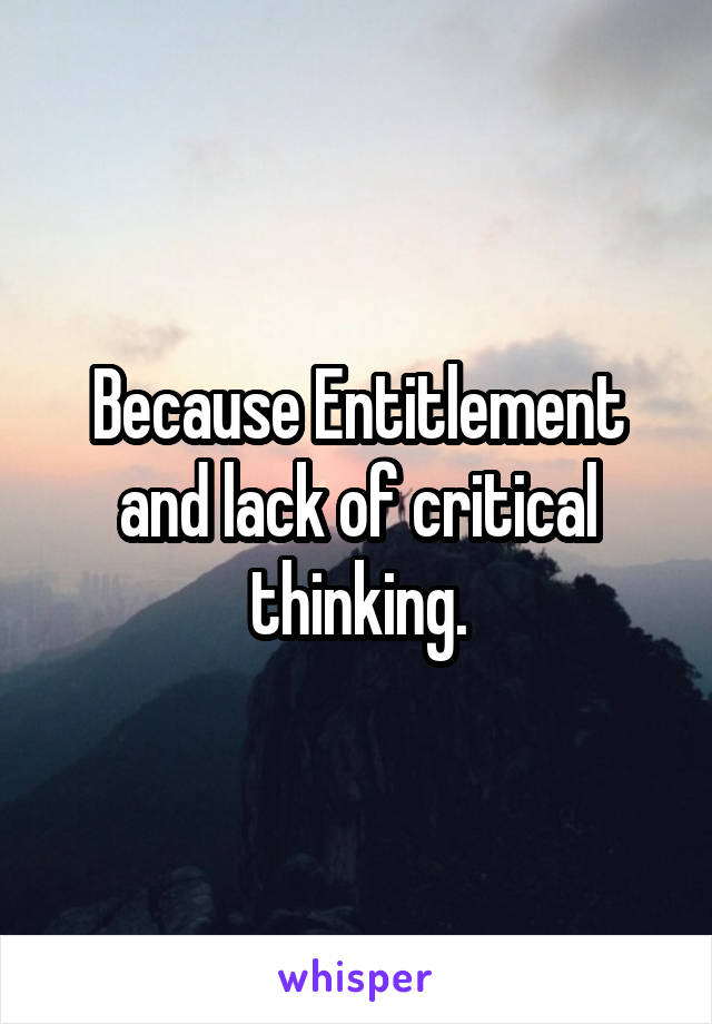 Because Entitlement and lack of critical thinking.