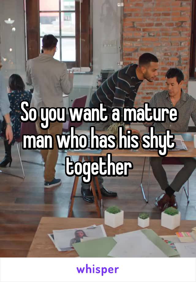 So you want a mature man who has his shyt together