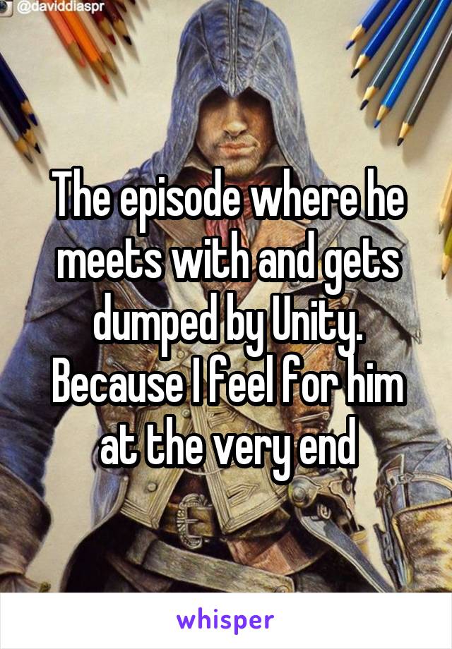 The episode where he meets with and gets dumped by Unity. Because I feel for him at the very end