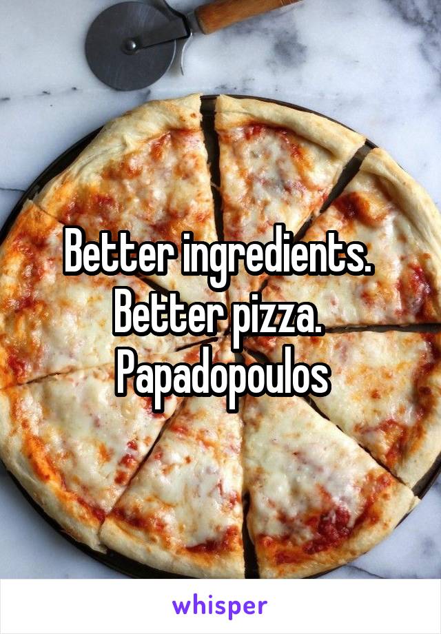 Better ingredients. 
Better pizza. 
Papadopoulos