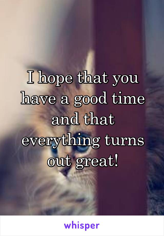 I hope that you have a good time and that everything turns out great!