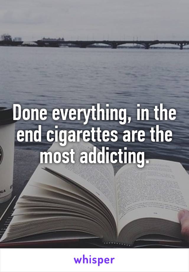 Done everything, in the end cigarettes are the most addicting.