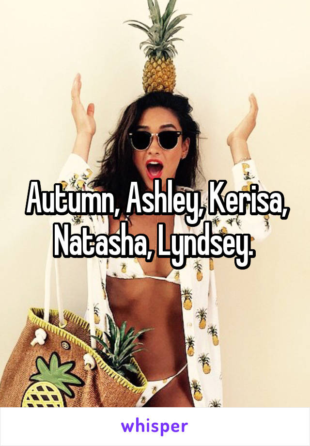 Autumn, Ashley, Kerisa, Natasha, Lyndsey. 