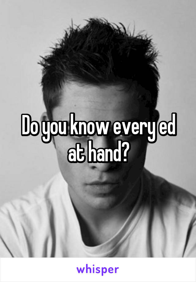 Do you know every ed at hand?