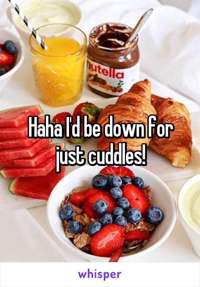 Haha I'd be down for just cuddles!