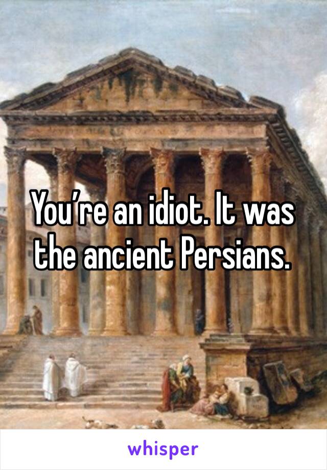You’re an idiot. It was the ancient Persians. 