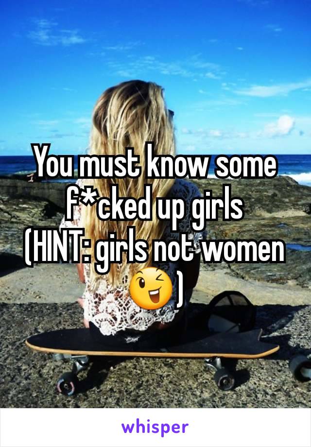 You must know some f*cked up girls
(HINT: girls not women 😉)