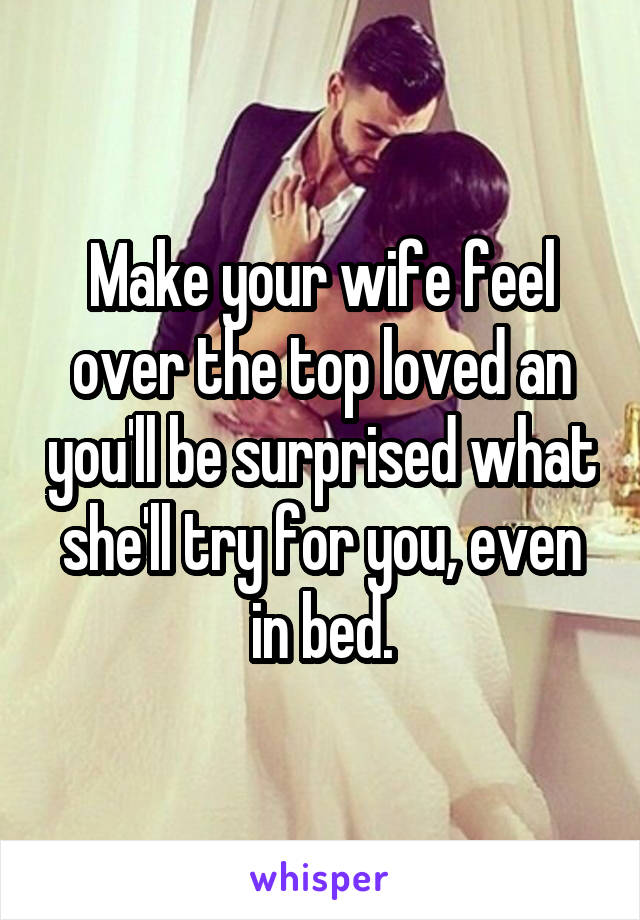 Make your wife feel over the top loved an you'll be surprised what she'll try for you, even in bed.
