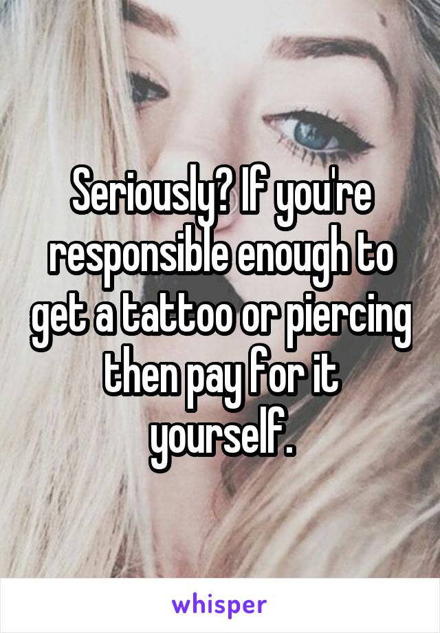 Seriously? If you're responsible enough to get a tattoo or piercing then pay for it yourself.