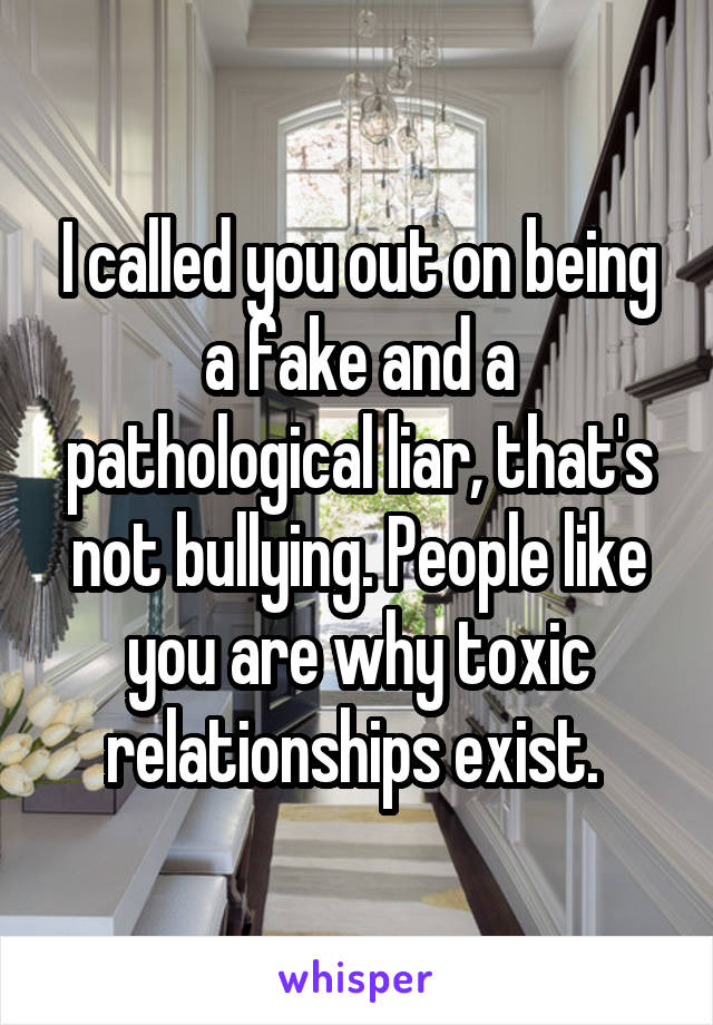 I called you out on being a fake and a pathological liar, that's not bullying. People like you are why toxic relationships exist. 