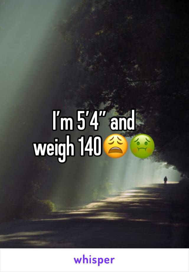 I’m 5’4” and weigh 140😩🤢