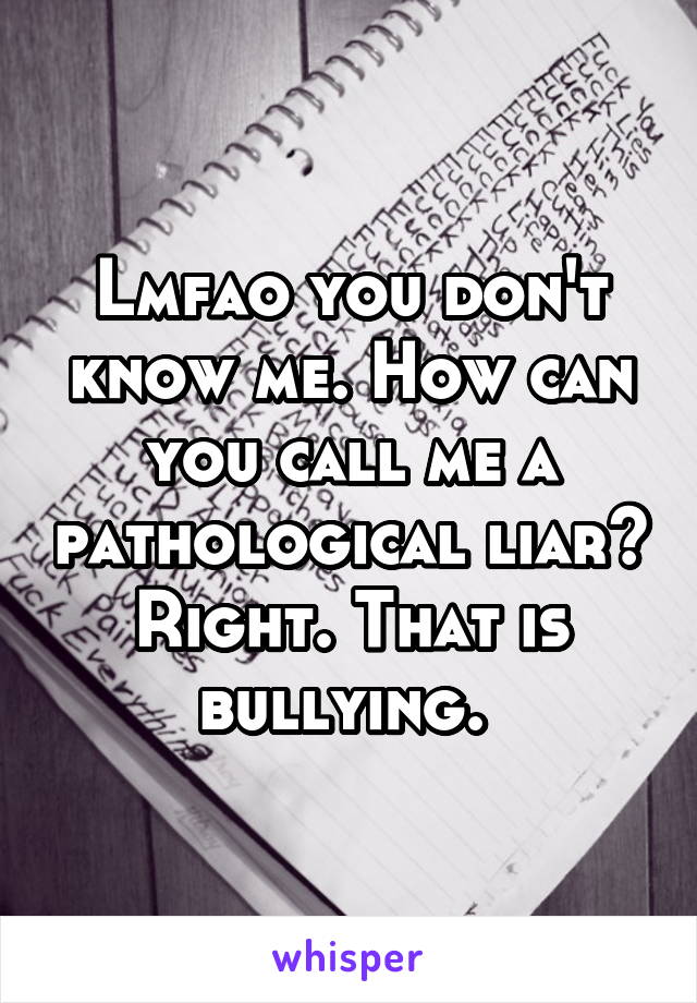 Lmfao you don't know me. How can you call me a pathological liar? Right. That is bullying. 