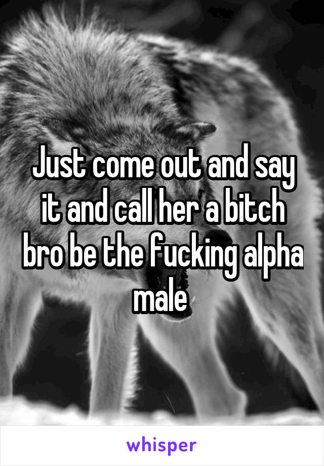 Just come out and say it and call her a bitch bro be the fucking alpha male 