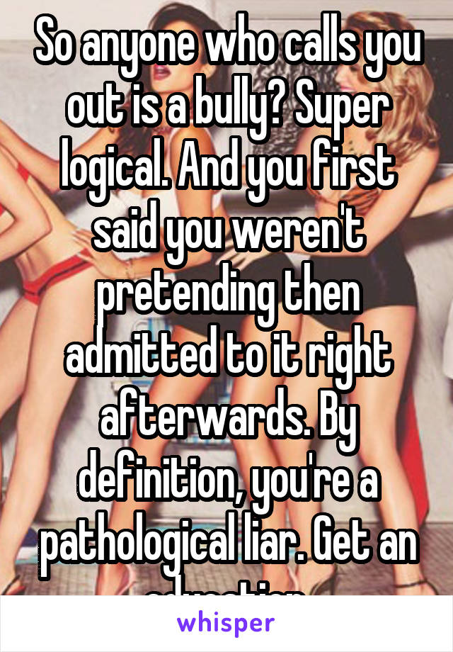 So anyone who calls you out is a bully? Super logical. And you first said you weren't pretending then admitted to it right afterwards. By definition, you're a pathological liar. Get an education.