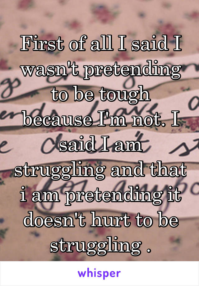 First of all I said I wasn't pretending to be tough because I'm not. I said I am struggling and that i am pretending it doesn't hurt to be struggling .