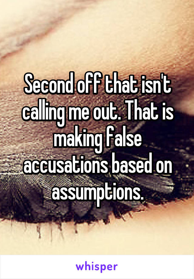 Second off that isn't calling me out. That is making false accusations based on assumptions.