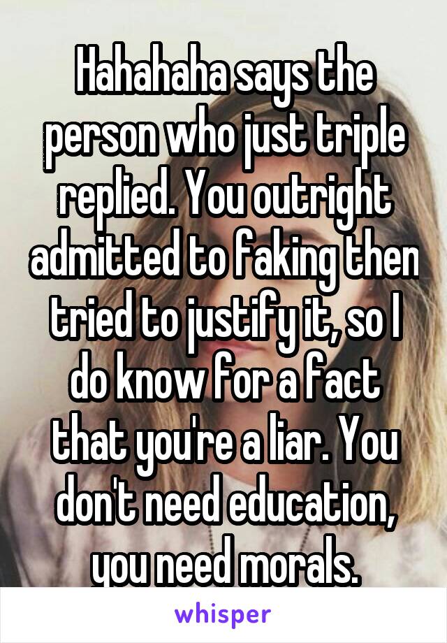 Hahahaha says the person who just triple replied. You outright admitted to faking then tried to justify it, so I do know for a fact that you're a liar. You don't need education, you need morals.