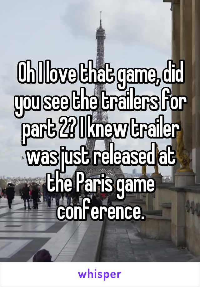 Oh I love that game, did you see the trailers for part 2? I knew trailer was just released at the Paris game conference.