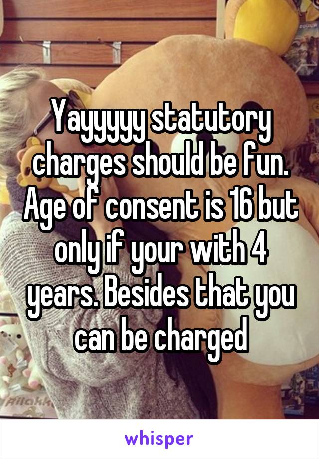 Yayyyyy statutory charges should be fun. Age of consent is 16 but only if your with 4 years. Besides that you can be charged