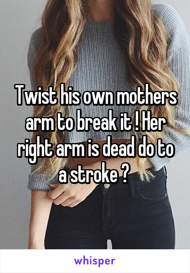 Twist his own mothers arm to break it ! Her right arm is dead do to a stroke ? 